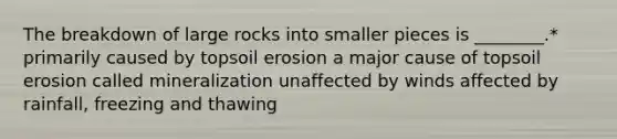 The breakdown of large rocks into smaller pieces is ________.* primarily caused by topsoil erosion a major cause of topsoil erosion called mineralization unaffected by winds affected by rainfall, freezing and thawing