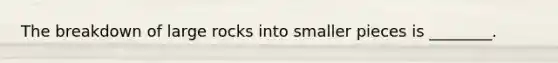 The breakdown of large rocks into smaller pieces is ________.