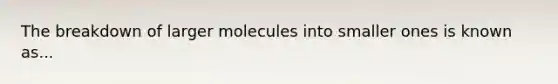 The breakdown of larger molecules into smaller ones is known as...