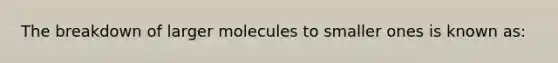 The breakdown of larger molecules to smaller ones is known as: