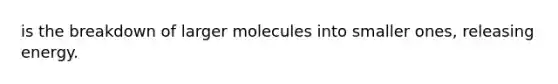 is the breakdown of larger molecules into smaller ones, releasing energy.