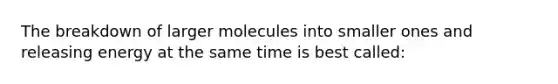 The breakdown of larger molecules into smaller ones and releasing energy at the same time is best called: