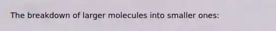 The breakdown of larger molecules into smaller ones: