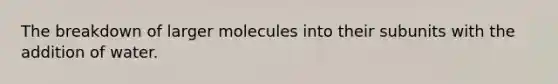 The breakdown of larger molecules into their subunits with the addition of water.