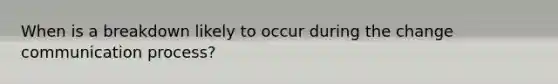 When is a breakdown likely to occur during the change communication process?