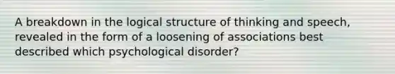 A breakdown in the logical structure of thinking and speech, revealed in the form of a loosening of associations best described which psychological disorder?