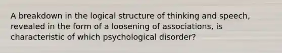 A breakdown in the logical structure of thinking and speech, revealed in the form of a loosening of associations, is characteristic of which psychological disorder?