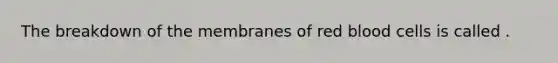 The breakdown of the membranes of red blood cells is called .