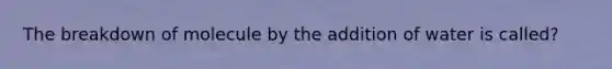 The breakdown of molecule by the addition of water is called?