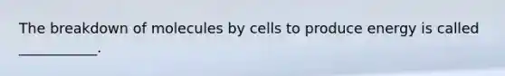 The breakdown of molecules by cells to produce energy is called ___________.