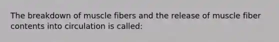 The breakdown of muscle fibers and the release of muscle fiber contents into circulation is called: