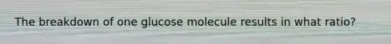 The breakdown of one glucose molecule results in what ratio?