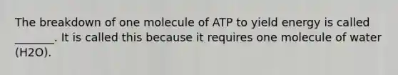 The breakdown of one molecule of ATP to yield energy is called _______. It is called this because it requires one molecule of water (H2O).