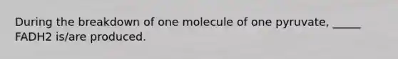 During the breakdown of one molecule of one pyruvate, _____ FADH2 is/are produced.