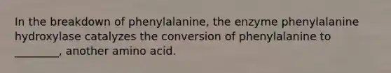 In the breakdown of phenylalanine, the enzyme phenylalanine hydroxylase catalyzes the conversion of phenylalanine to ________, another amino acid.