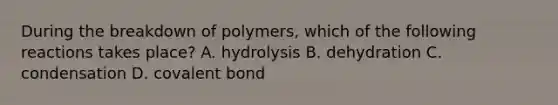 During the breakdown of polymers, which of the following reactions takes place? A. hydrolysis B. dehydration C. condensation D. covalent bond