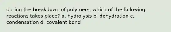 during the breakdown of polymers, which of the following reactions takes place? a. hydrolysis b. dehydration c. condensation d. covalent bond