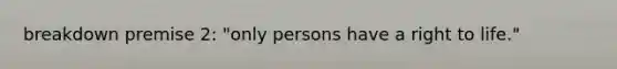 breakdown premise 2: "only persons have a right to life."