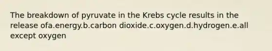 The breakdown of pyruvate in the Krebs cycle results in the release ofa.energy.b.carbon dioxide.c.oxygen.d.hydrogen.e.all except oxygen
