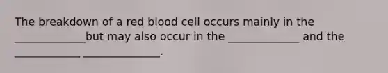 The breakdown of a red blood cell occurs mainly in the _____________but may also occur in the _____________ and the ____________ ______________.