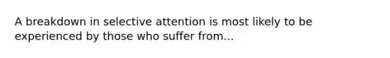 A breakdown in selective attention is most likely to be experienced by those who suffer from...