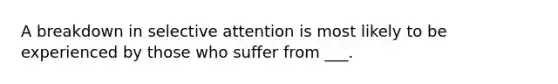 A breakdown in selective attention is most likely to be experienced by those who suffer from ___.