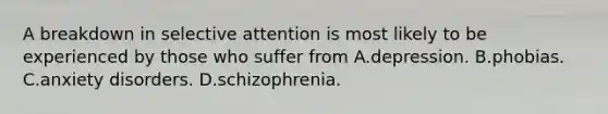 A breakdown in selective attention is most likely to be experienced by those who suffer from A.depression. B.phobias. C.anxiety disorders. D.schizophrenia.