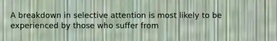 A breakdown in selective attention is most likely to be experienced by those who suffer from