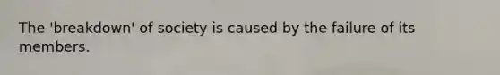 The 'breakdown' of society is caused by the failure of its members.
