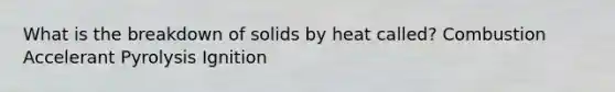 What is the breakdown of solids by heat called? Combustion Accelerant Pyrolysis Ignition