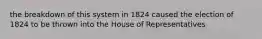 the breakdown of this system in 1824 caused the election of 1824 to be thrown into the House of Representatives