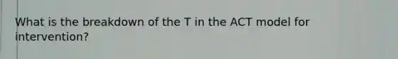 What is the breakdown of the T in the ACT model for intervention?