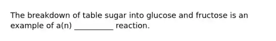 The breakdown of table sugar into glucose and fructose is an example of a(n) __________ reaction.