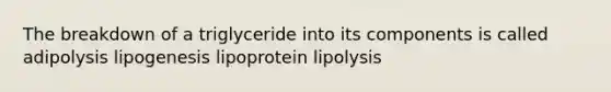 The breakdown of a triglyceride into its components is called adipolysis lipogenesis lipoprotein lipolysis