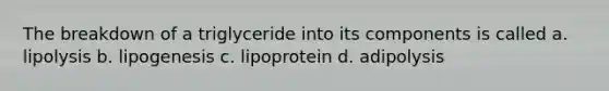 The breakdown of a triglyceride into its components is called a. lipolysis b. lipogenesis c. lipoprotein d. adipolysis