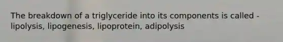 The breakdown of a triglyceride into its components is called - lipolysis, lipogenesis, lipoprotein, adipolysis