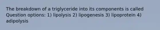 The breakdown of a triglyceride into its components is called Question options: 1) lipolysis 2) lipogenesis 3) lipoprotein 4) adipolysis