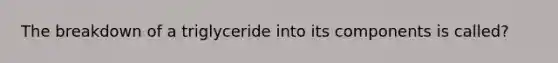 The breakdown of a triglyceride into its components is called?