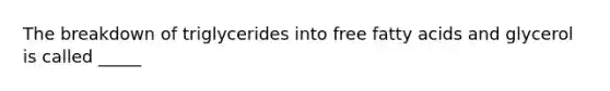 The breakdown of triglycerides into free fatty acids and glycerol is called _____