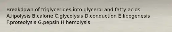 Breakdown of triglycerides into glycerol and fatty acids A.lipolysis B.calorie C.glycolysis D.conduction E.lipogenesis F.proteolysis G.pepsin H.hemolysis