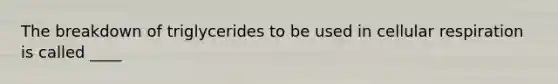 The breakdown of triglycerides to be used in cellular respiration is called ____