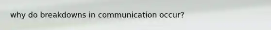 why do breakdowns in communication occur?