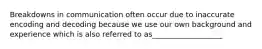 Breakdowns in communication often occur due to inaccurate encoding and decoding because we use our own background and experience which is also referred to as___________________