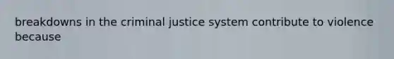 breakdowns in <a href='https://www.questionai.com/knowledge/kuANd41CrG-the-criminal-justice-system' class='anchor-knowledge'>the criminal justice system</a> contribute to violence because