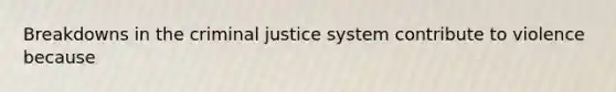 Breakdowns in <a href='https://www.questionai.com/knowledge/kuANd41CrG-the-criminal-justice-system' class='anchor-knowledge'>the criminal justice system</a> contribute to violence because