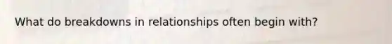 What do breakdowns in relationships often begin with?