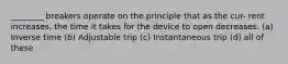 ________ breakers operate on the principle that as the cur- rent increases, the time it takes for the device to open decreases. (a) Inverse time (b) Adjustable trip (c) Instantaneous trip (d) all of these