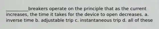 __________breakers operate on the principle that as the current increases, the time it takes for the device to open decreases. a. inverse time b. adjustable trip c. instantaneous trip d. all of these