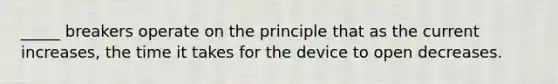 _____ breakers operate on the principle that as the current increases, the time it takes for the device to open decreases.