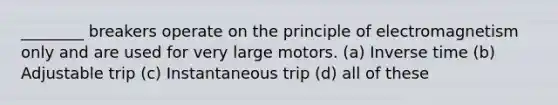 ________ breakers operate on the principle of electromagnetism only and are used for very large motors. (a) Inverse time (b) Adjustable trip (c) Instantaneous trip (d) all of these